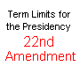 22nd Amendment To The Constitution Term Limits for the Presidency *** Section 1. No person shall be elected to the office of the President more than twice, and no person who has held the office of President, or acted as President, for more than two years of a term to which some other person was elected President shall be elected to the office of the President more than once. But this Article shall not apply to any person holding the office of President when this Article was proposed by the Congress, and shall not prevent any person who may be holding the office of President, or acting as President, during the term within which this Article becomes operative from holding the office of President or acting as President during the remainder of such term. Section 2. This article shall be inoperative unless it shall have been ratified as an amendment to the Constitution by the legislatures of three-fourths of the several States within seven years from the date of its submission to the States by the Congress. *** 
